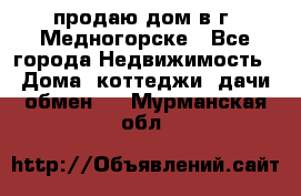 продаю дом в г. Медногорске - Все города Недвижимость » Дома, коттеджи, дачи обмен   . Мурманская обл.